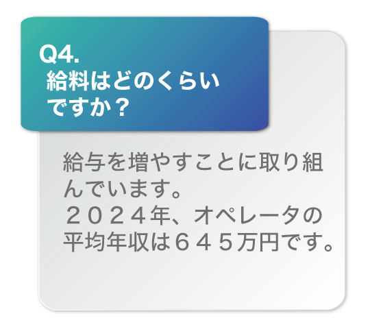 給料はどのくらいですか？給与を増やすことに取り組んでいます。2024年、オペレータの平均年収は645万円です。